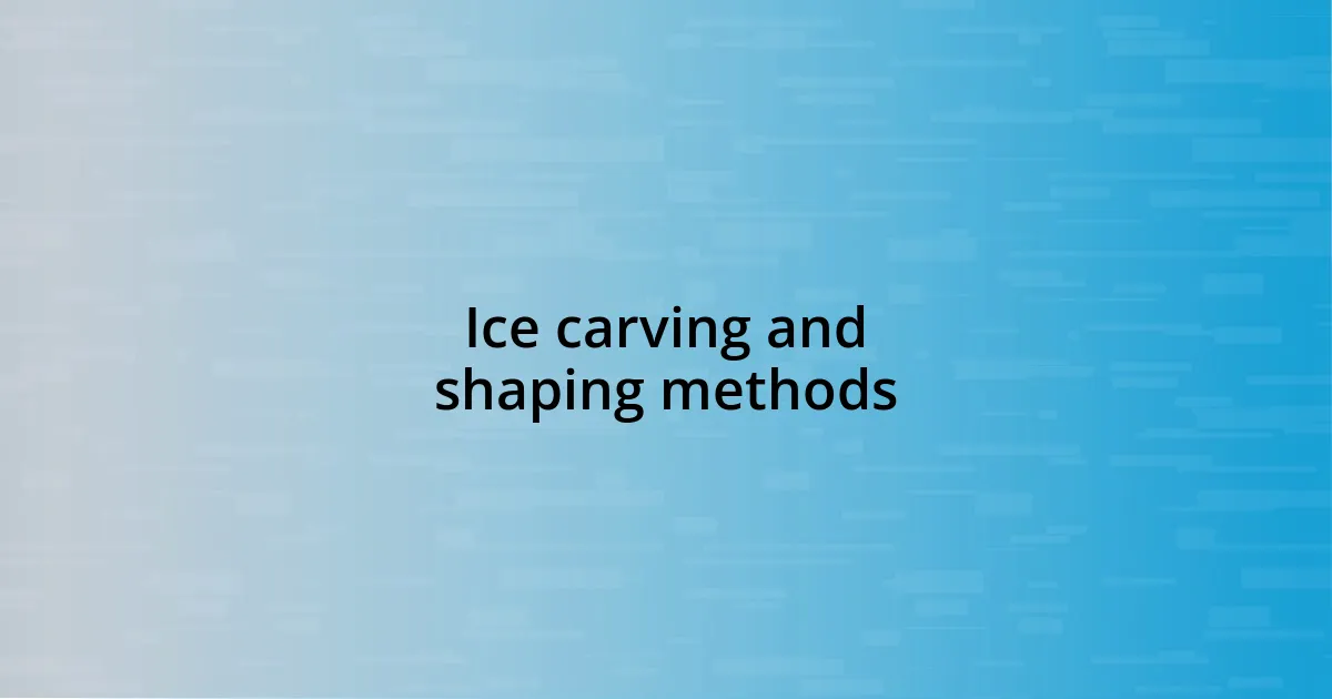 Ice carving and shaping methods